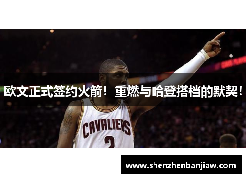 欧文正式签约火箭！重燃与哈登搭档的默契！