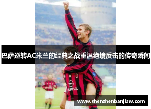 巴萨逆转AC米兰的经典之战重温绝境反击的传奇瞬间