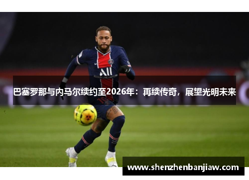 巴塞罗那与内马尔续约至2026年：再续传奇，展望光明未来
