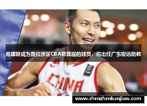易建联成为首位涉足CBA管理层的球员，将出任广东宏远助教