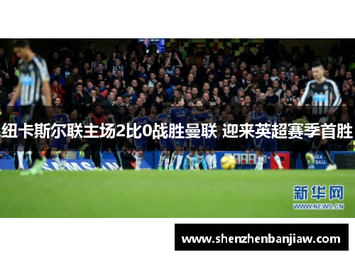 纽卡斯尔联主场2比0战胜曼联 迎来英超赛季首胜