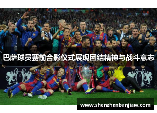 巴萨球员赛前合影仪式展现团结精神与战斗意志