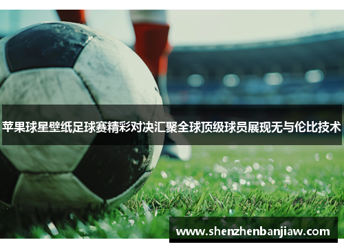 苹果球星壁纸足球赛精彩对决汇聚全球顶级球员展现无与伦比技术