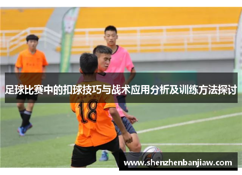 足球比赛中的扣球技巧与战术应用分析及训练方法探讨