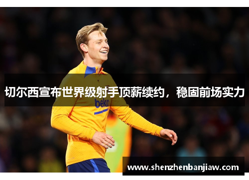 切尔西宣布世界级射手顶薪续约，稳固前场实力