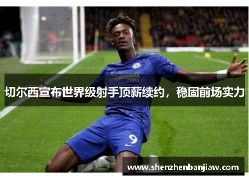 切尔西宣布世界级射手顶薪续约，稳固前场实力