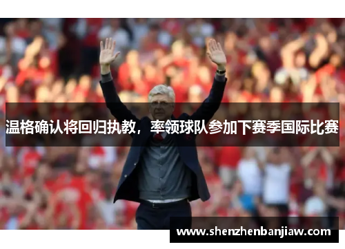 温格确认将回归执教，率领球队参加下赛季国际比赛