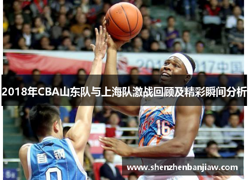 2018年CBA山东队与上海队激战回顾及精彩瞬间分析