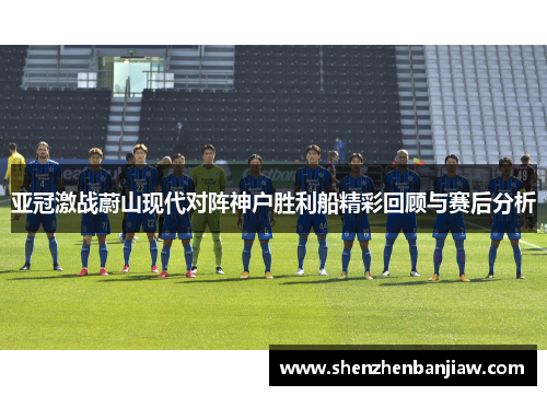 亚冠激战蔚山现代对阵神户胜利船精彩回顾与赛后分析