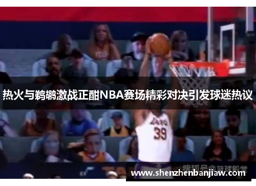 热火与鹈鹕激战正酣NBA赛场精彩对决引发球迷热议