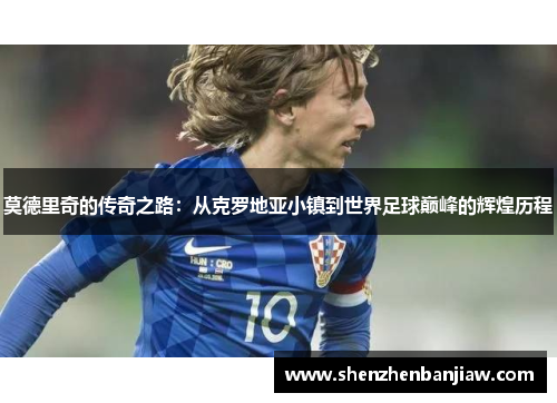 莫德里奇的传奇之路：从克罗地亚小镇到世界足球巅峰的辉煌历程