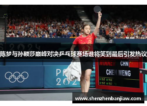陈梦与孙颖莎巅峰对决乒乓球赛场谁将笑到最后引发热议