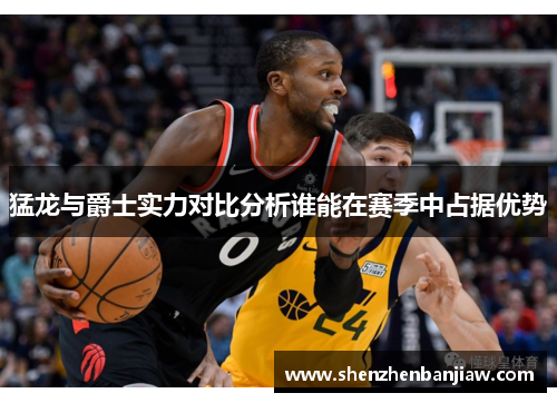 猛龙与爵士实力对比分析谁能在赛季中占据优势