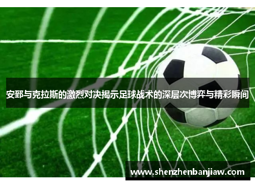 安郅与克拉斯的激烈对决揭示足球战术的深层次博弈与精彩瞬间