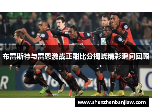 布雷斯特与雷恩激战正酣比分揭晓精彩瞬间回顾